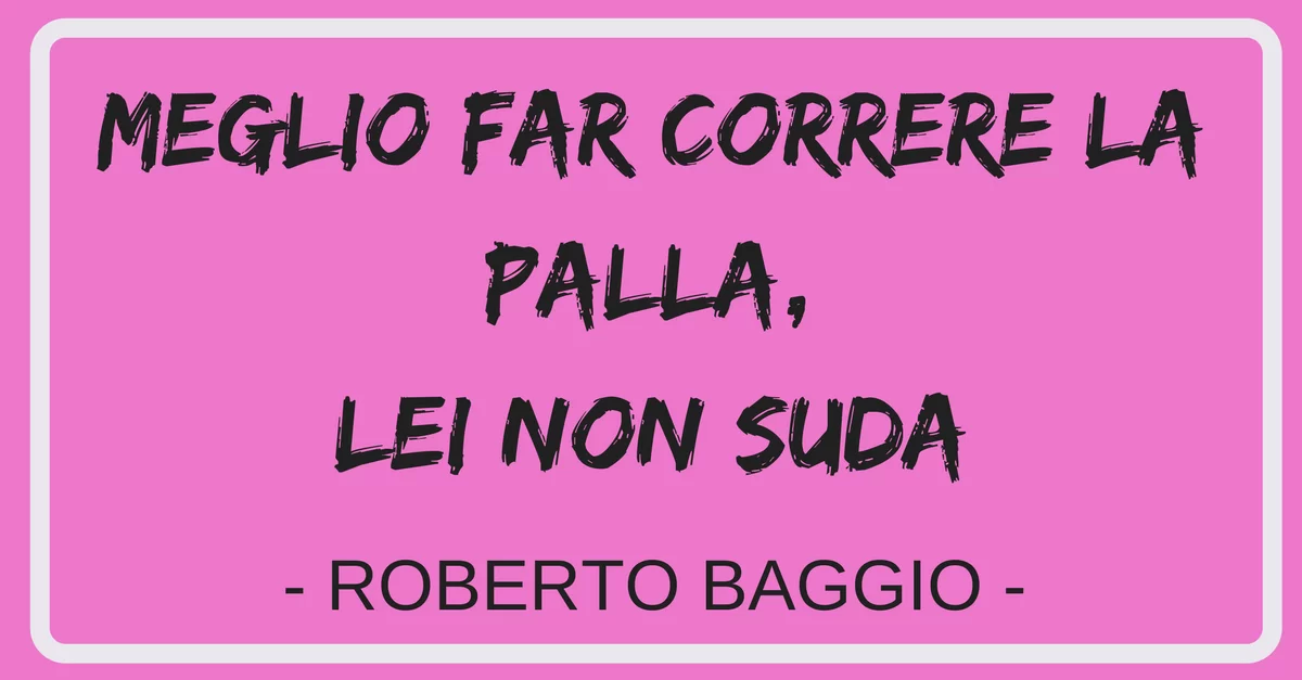 “Meglio far correre la palla, lei non suda” – Roberto Baggio